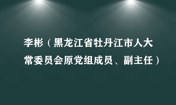 李彬(黑龙江省牡丹江市人大常委员会原党组成员、副主任)