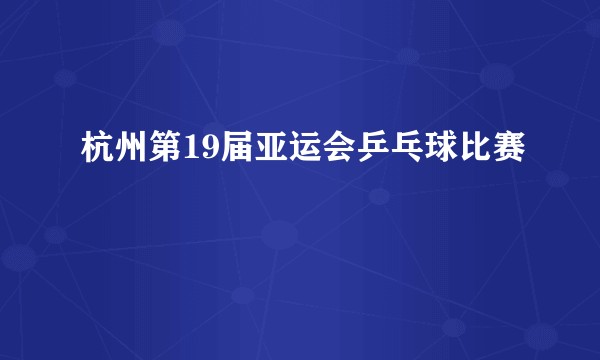 杭州第19届亚运会乒乓球比赛