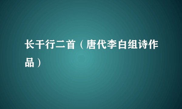 长干行二首（唐代李白组诗作品）