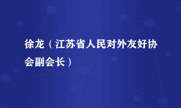 徐龙（江苏省人民对外友好协会副会长）