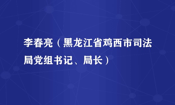 李春亮（黑龙江省鸡西市司法局党组书记、局长）