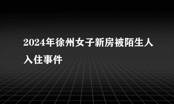 2024年徐州女子新房被陌生人入住事件