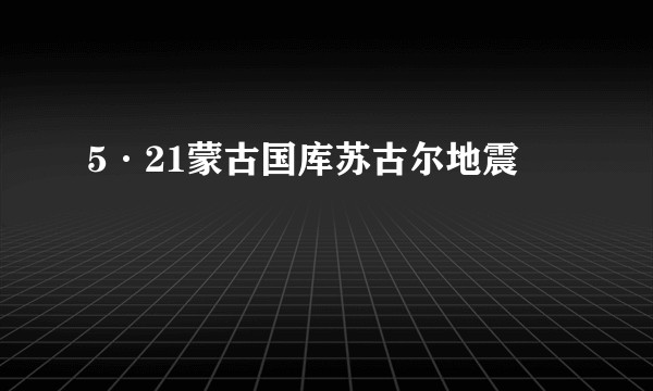 5·21蒙古国库苏古尔地震