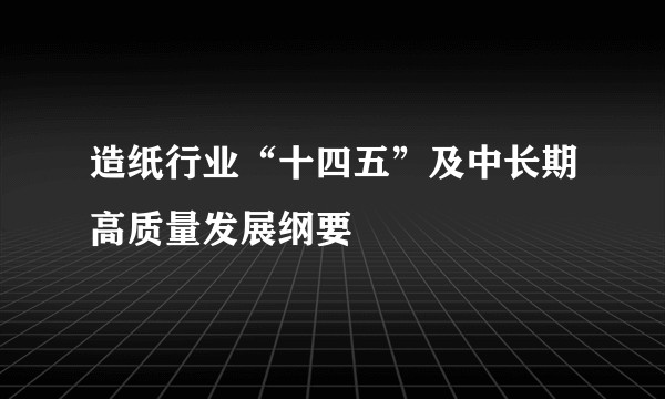 造纸行业“十四五”及中长期高质量发展纲要