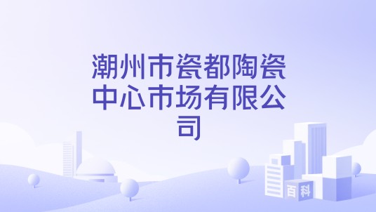 潮州市瓷都陶瓷中心市场有限公司