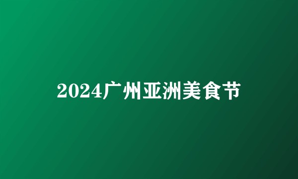 2024广州亚洲美食节
