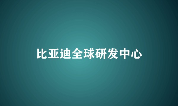 比亚迪全球研发中心