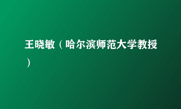 王晓敏（哈尔滨师范大学教授）