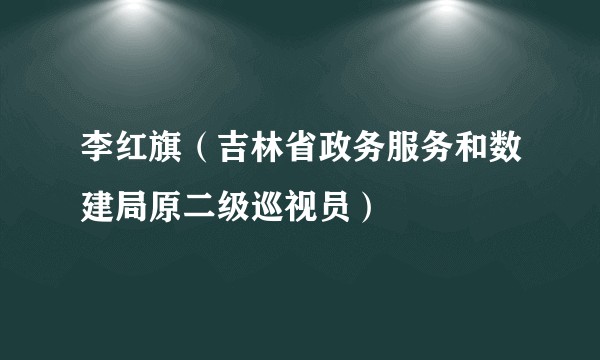 李红旗（吉林省政务服务和数建局原二级巡视员）