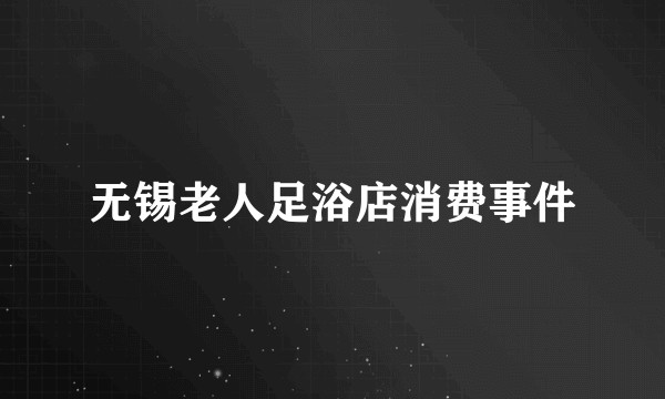 无锡老人足浴店消费事件