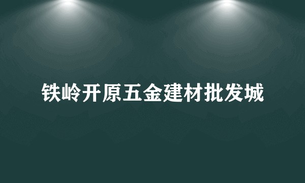 铁岭开原五金建材批发城