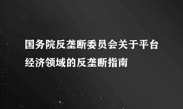 国务院反垄断委员会关于平台经济领域的反垄断指南