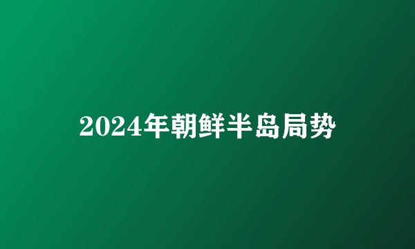 2024年朝鲜半岛局势