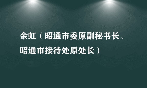 余虹（昭通市委原副秘书长、昭通市接待处原处长）