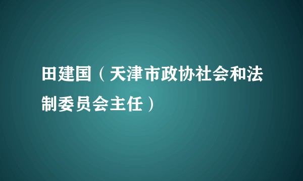 田建国（天津市政协社会和法制委员会主任）