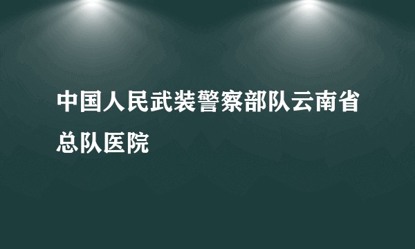 中国人民武装警察部队云南省总队医院