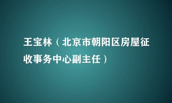 王宝林（北京市朝阳区房屋征收事务中心副主任）