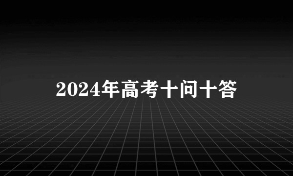 2024年高考十问十答