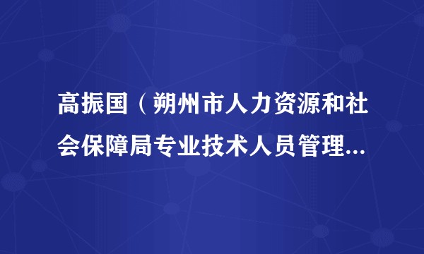 高振国（朔州市人力资源和社会保障局专业技术人员管理科科长）