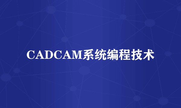 CADCAM系统编程技术