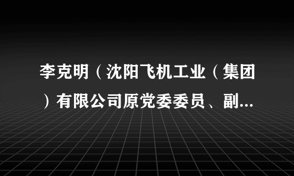 李克明（沈阳飞机工业（集团）有限公司原党委委员、副总经理、总工程师）