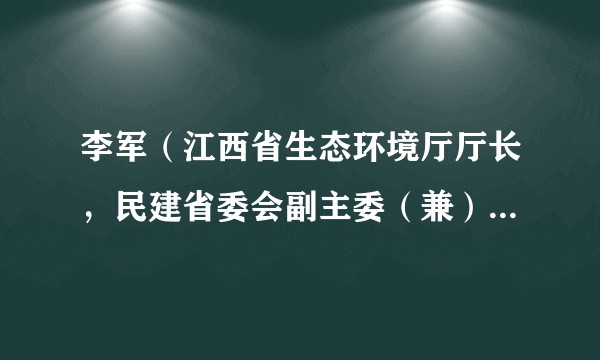 李军（江西省生态环境厅厅长，民建省委会副主委（兼），省政协人口资源环境委员会副主任）