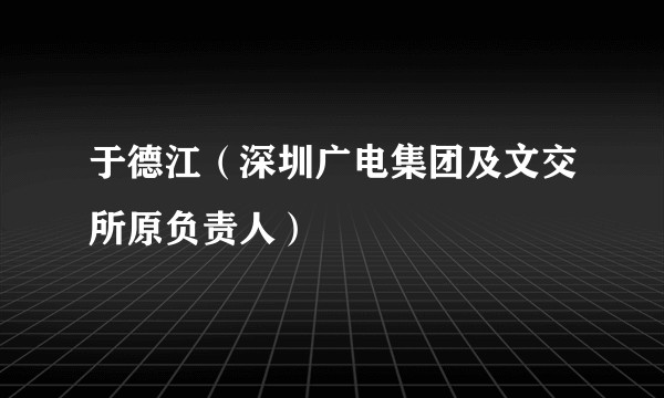 于德江(深圳广电集团及文交所原负责人)