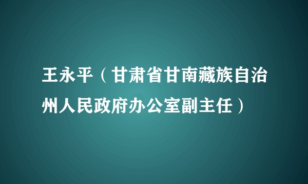 王永平（甘肃省甘南藏族自治州人民政府办公室副主任）