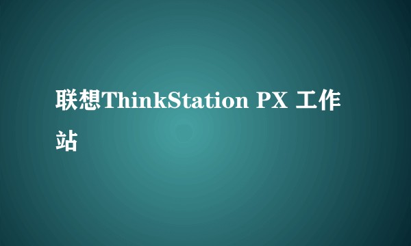 联想ThinkStation PX 工作站