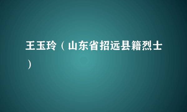 王玉玲(山东省招远县籍烈士)