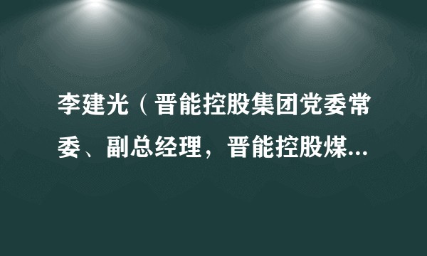 李建光（晋能控股集团党委常委、副总经理，晋能控股煤业集团董事长）