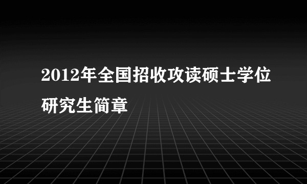 2012年全国招收攻读硕士学位研究生简章