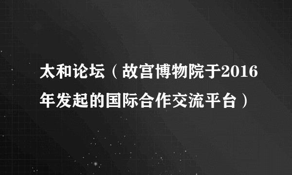 太和论坛（故宫博物院于2016年发起的国际合作交流平台）