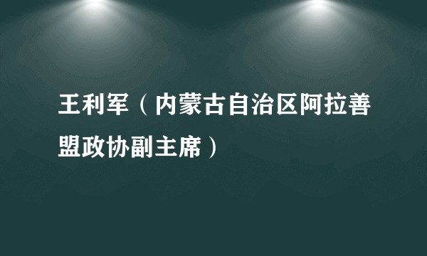 王利军（内蒙古自治区阿拉善盟政协副主席）