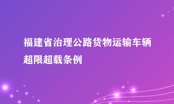 福建省治理公路货物运输车辆超限超载条例