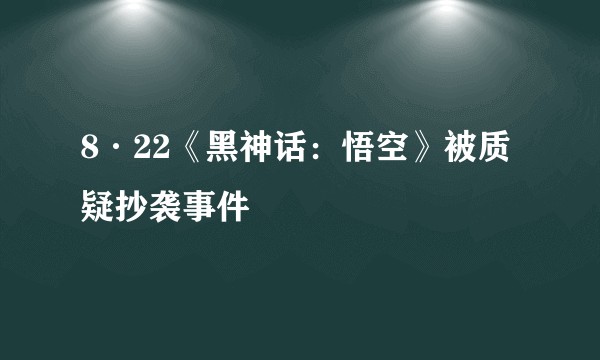 8·22《黑神话：悟空》被质疑抄袭事件
