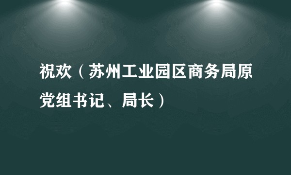 祝欢（苏州工业园区商务局原党组书记、局长）