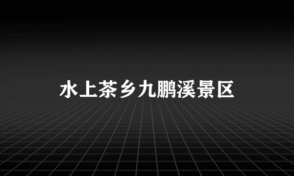 水上茶乡九鹏溪景区