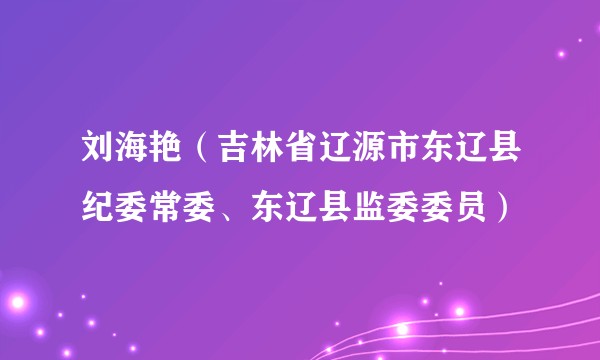 刘海艳（吉林省辽源市东辽县纪委常委、东辽县监委委员）