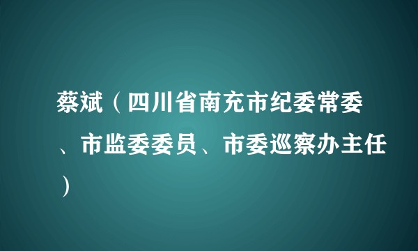 蔡斌（四川省南充市纪委常委、市监委委员、市委巡察办主任）