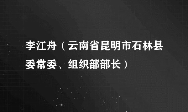 李江舟（云南省昆明市石林县委常委、组织部部长）