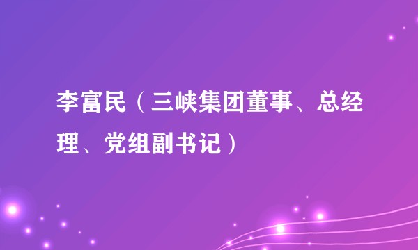 李富民（三峡集团董事、总经理、党组副书记）