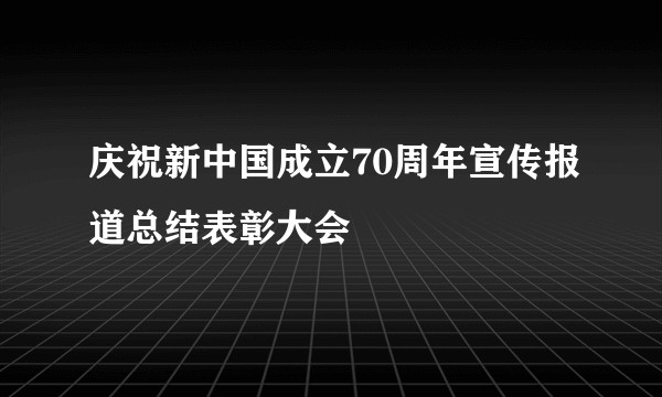 庆祝新中国成立70周年宣传报道总结表彰大会