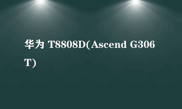 华为 T8808D(Ascend G306T)