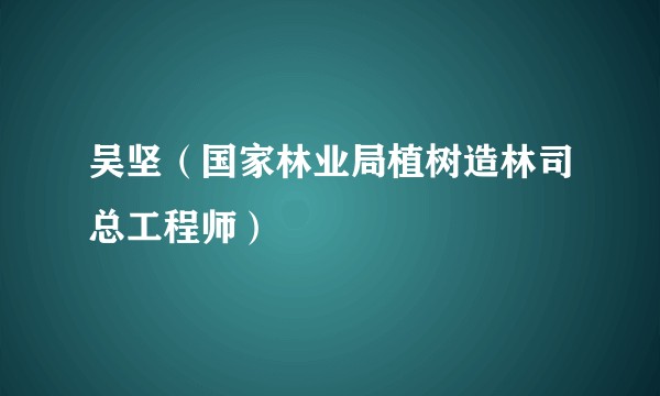吴坚（国家林业局植树造林司总工程师）