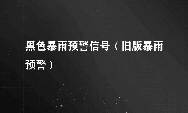 黑色暴雨预警信号(旧版暴雨预警)