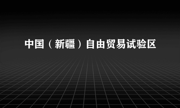 中国（新疆）自由贸易试验区