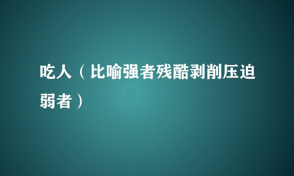 吃人(比喻强者残酷剥削压迫弱者)