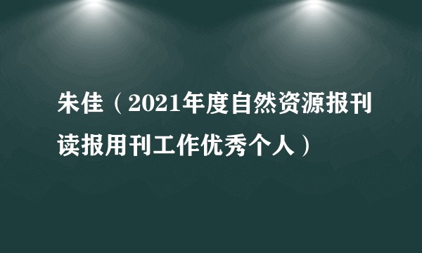 朱佳（2021年度自然资源报刊读报用刊工作优秀个人）