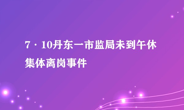7·10丹东一市监局未到午休集体离岗事件